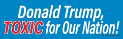 Donald Trump, TOXIC for Our Nation, 10" x 3" Bumper Sticker not a Trumpster sticker,not a Trump fan sticker,not a fan of Trump sticker,Trump so many issues sticker,anti-trump sticker, anti Trump sticker,against Trump sticker,anybody but Trump sticker,Trump is crooked,Trump a crook sticker,lock up trump sticker,Trump is a liar sticker,Trump narcissist sticker,Trump worst president sticker