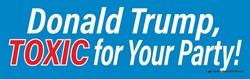 Donald Trump, TOXIC for Your Party!, 10" x 3" Bumper Sticker not a Trumpster sticker,not a Trump fan sticker,not a fan of Trump sticker,Trump so many issues sticker,anti-trump sticker, anti Trump sticker,against Trump sticker,anybody but Trump sticker,Trump is crooked,Trump a crook sticker,lock up trump sticker,Trump is a liar sticker,Trump narcissist sticker,Trump worst president sticker