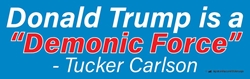 Donald Trump is a "Demonic Force" - Tucker Carlson, 10" x 3" Bumper Sticker not a Trumpster sticker,not a Trump fan sticker,not a fan of Trump sticker,Trump so many issues sticker,anti-trump sticker, anti Trump sticker,against Trump sticker,anybody but Trump sticker,Trump is crooked,Trump a crook sticker,lock up trump sticker,Trump is a liar sticker,Trump narcissist sticker,Trump worst president sticker