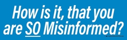 How is it, that you are SO Misinformed?, 10" x 3" Bumper Sticker not a Trumpster sticker,not a Trump fan sticker,not a fan of Trump sticker,Trump so many issues sticker,anti-trump sticker, anti Trump sticker,against Trump sticker,anybody but Trump sticker,Trump is crooked,Trump a crook sticker,lock up trump sticker,Trump is a liar sticker,Trump narcissist sticker,Trump worst president sticker