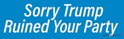 Sorry Trump Ruined Your Party, 10" x 3" Bumper Sticker not a Trumpster sticker,not a Trump fan sticker,not a fan of Trump sticker,Trump so many issues sticker,anti-trump sticker, anti Trump sticker,against Trump sticker,anybody but Trump sticker,Trump is crooked,Trump a crook sticker,lock up trump sticker,Trump is a liar sticker,Trump narcissist sticker,Trump worst president sticker