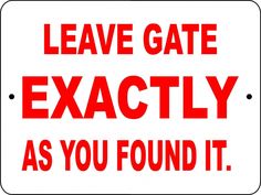 Leave Gate Exactly As You Found It Metal Sign, Reflective/Non, Various Sizes, Holes, Overlaminate Y/N, Quality Materials, Long Life leave gate exactly as found sign,aluminum leave gate exactly as found sign,metal leave gate exactly as found sign,reflective leave gate exactly as found sign,non-reflective leave gate exactly as found sign,12 18 24 leave gate exactly as found sign,hi high intensity leave gate exactly as found sign,engineer grade leave gate exactly as found sign,good price leave gate exactly as found sign,best price leave gate exactly as found sign,long-lasting leave gate exactly as found sign,quality leave gate exactly as found sign,good value leave gate exactly as found sign,best value leave gate exactly as found sign,